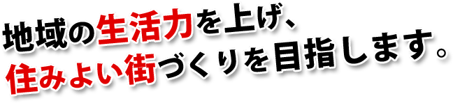 地域の生活力を上げ、住みよい街づくりを目指します。